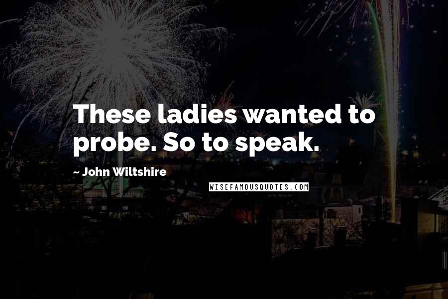 John Wiltshire Quotes: These ladies wanted to probe. So to speak.