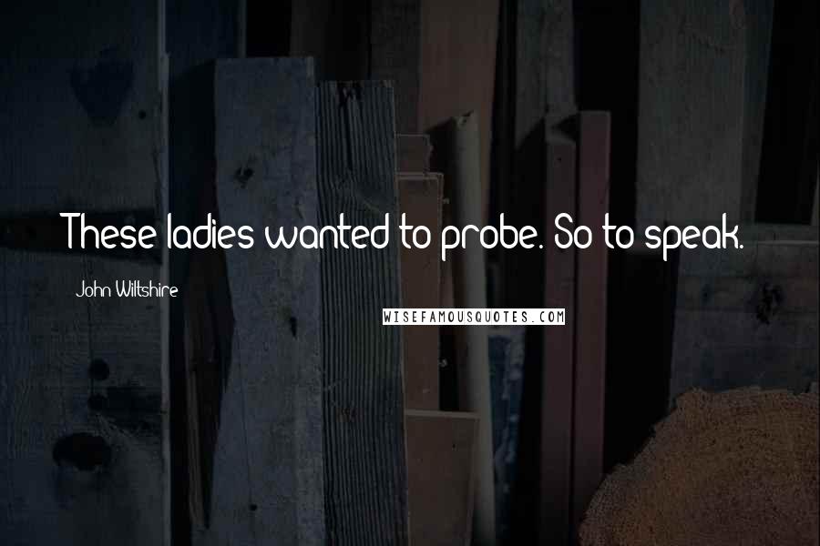 John Wiltshire Quotes: These ladies wanted to probe. So to speak.