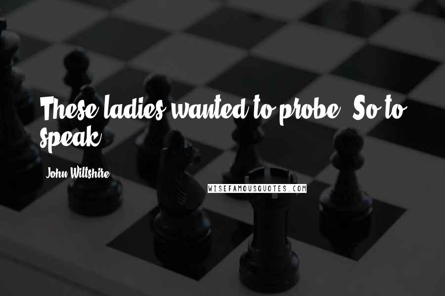 John Wiltshire Quotes: These ladies wanted to probe. So to speak.