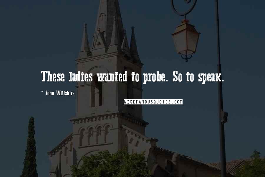 John Wiltshire Quotes: These ladies wanted to probe. So to speak.