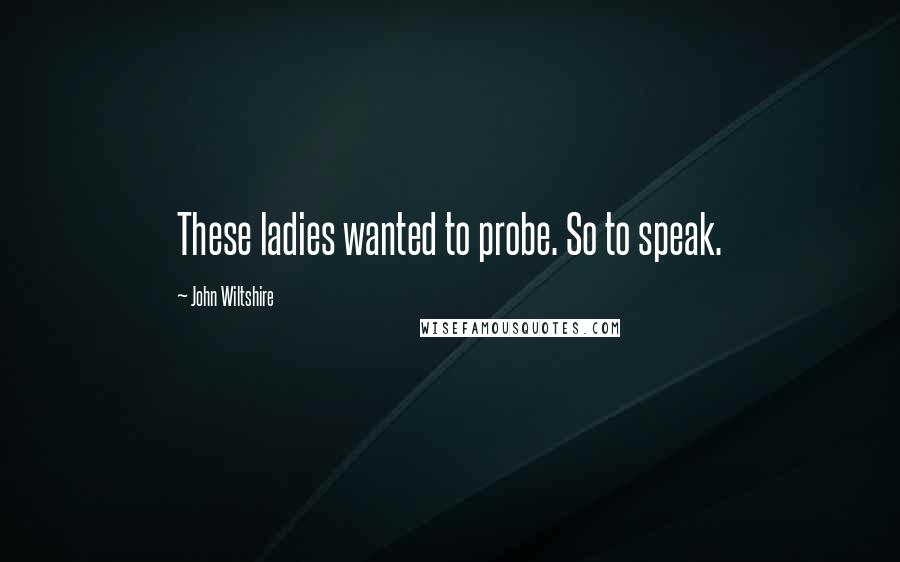 John Wiltshire Quotes: These ladies wanted to probe. So to speak.