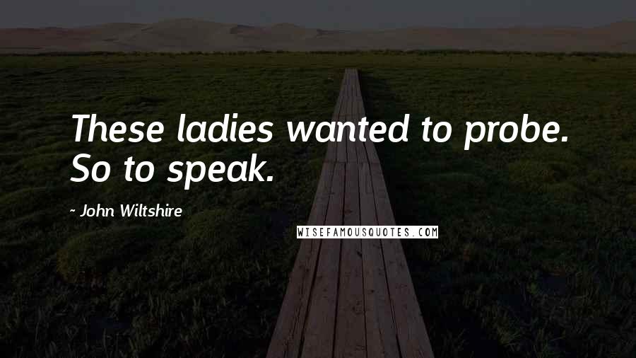 John Wiltshire Quotes: These ladies wanted to probe. So to speak.