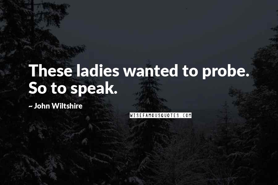 John Wiltshire Quotes: These ladies wanted to probe. So to speak.