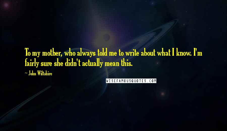 John Wiltshire Quotes: To my mother, who always told me to write about what I know. I'm fairly sure she didn't actually mean this.