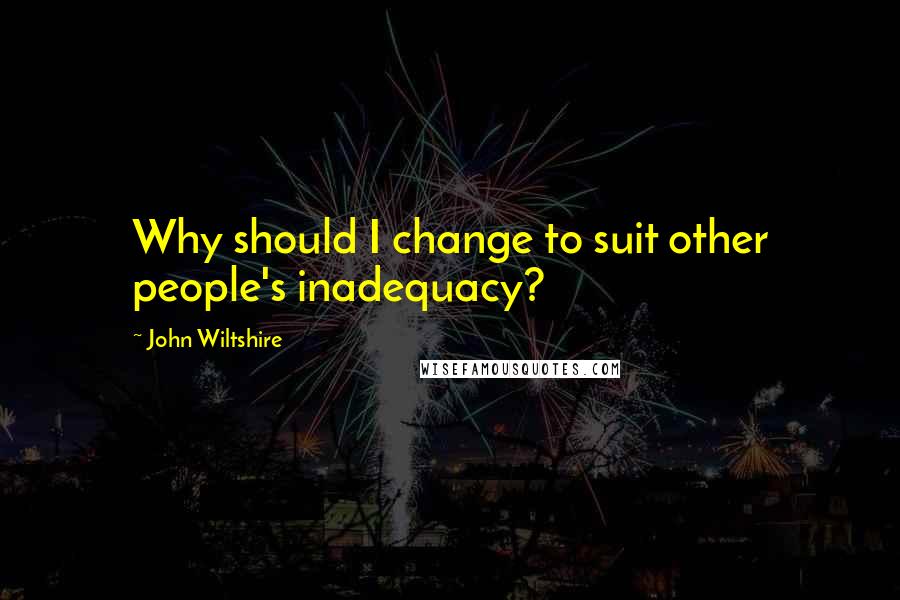 John Wiltshire Quotes: Why should I change to suit other people's inadequacy?
