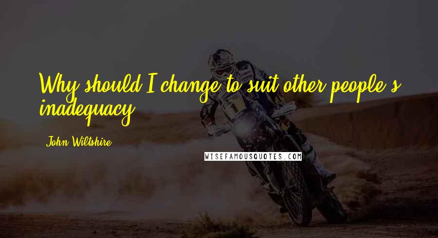 John Wiltshire Quotes: Why should I change to suit other people's inadequacy?