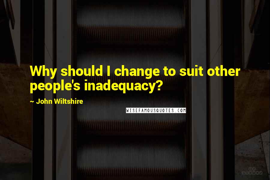 John Wiltshire Quotes: Why should I change to suit other people's inadequacy?