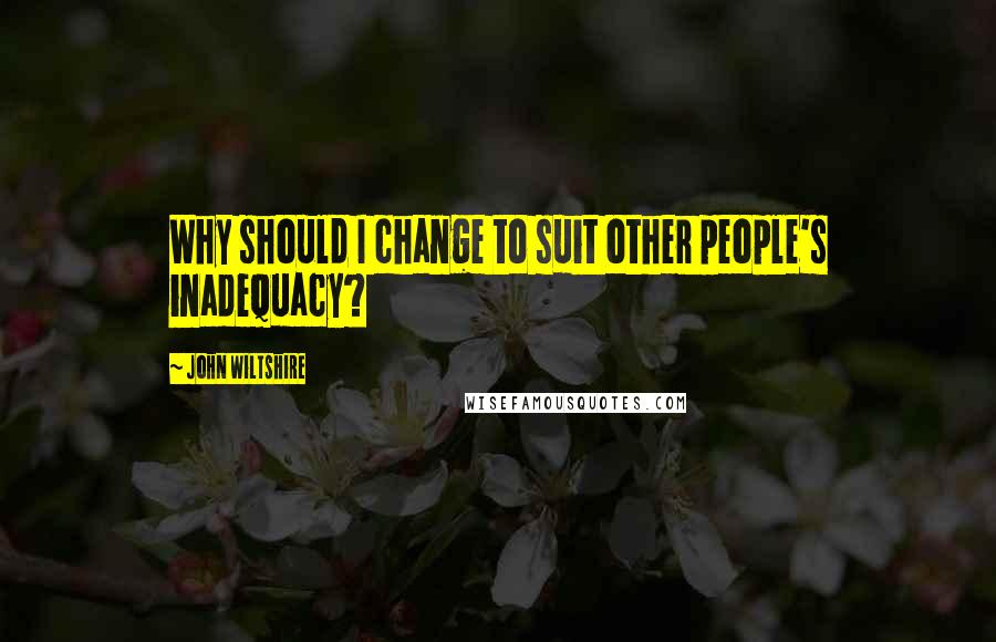 John Wiltshire Quotes: Why should I change to suit other people's inadequacy?