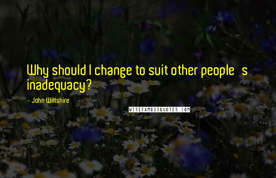 John Wiltshire Quotes: Why should I change to suit other people's inadequacy?