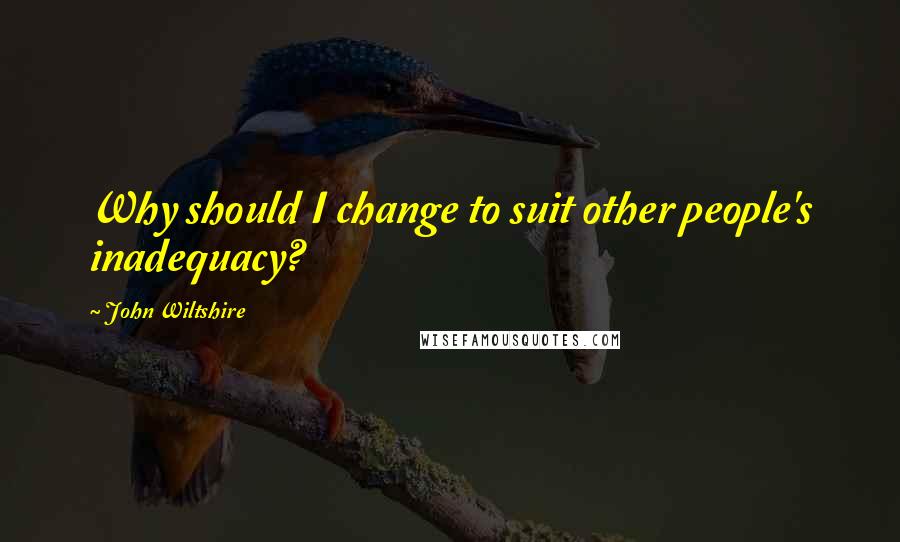 John Wiltshire Quotes: Why should I change to suit other people's inadequacy?