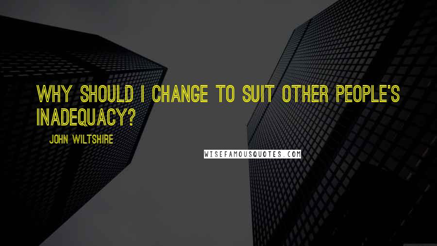 John Wiltshire Quotes: Why should I change to suit other people's inadequacy?