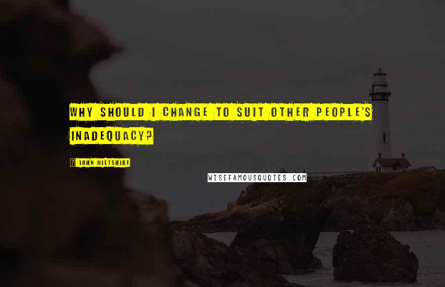 John Wiltshire Quotes: Why should I change to suit other people's inadequacy?