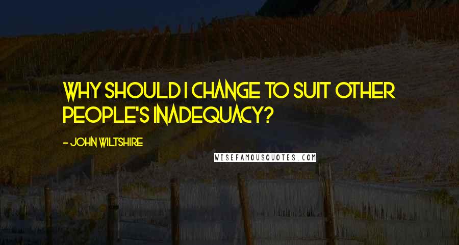 John Wiltshire Quotes: Why should I change to suit other people's inadequacy?