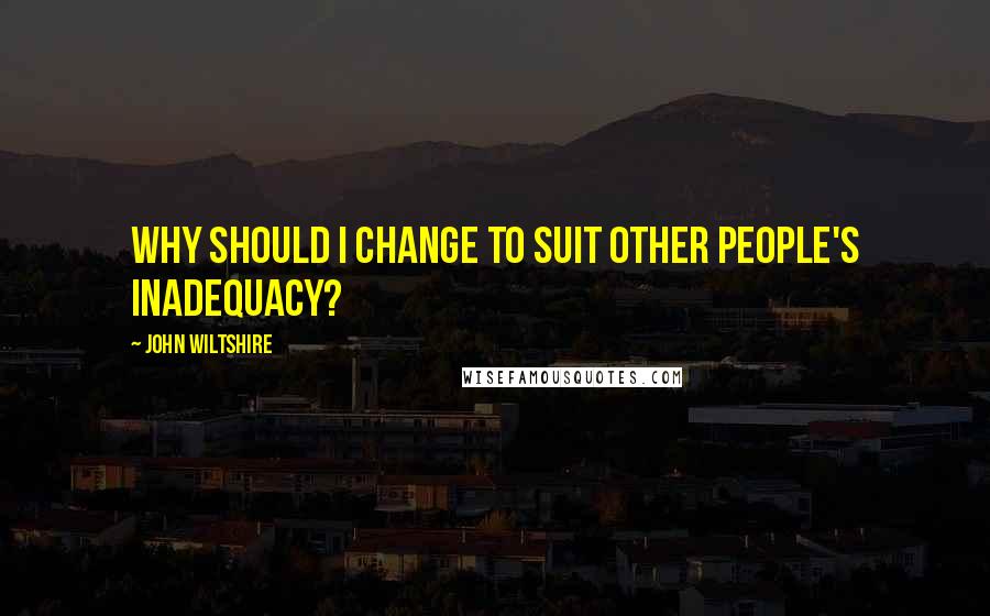 John Wiltshire Quotes: Why should I change to suit other people's inadequacy?