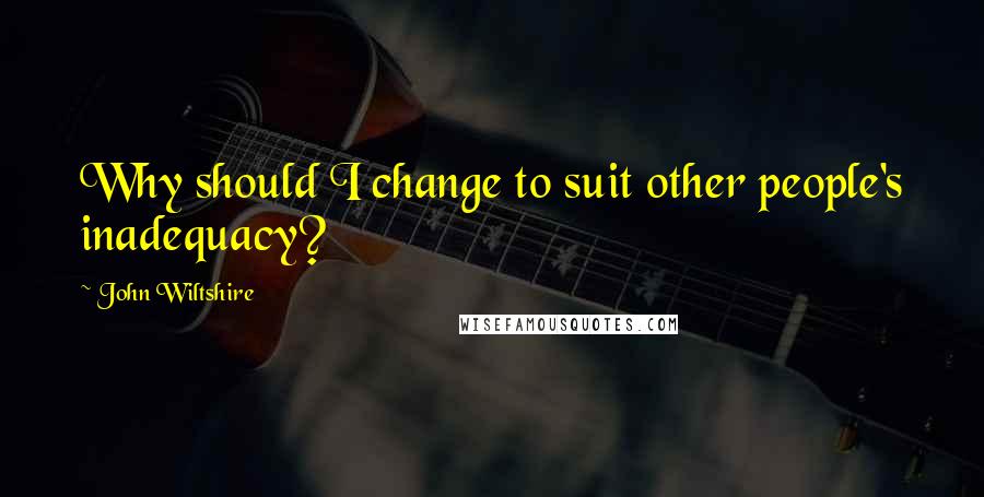 John Wiltshire Quotes: Why should I change to suit other people's inadequacy?