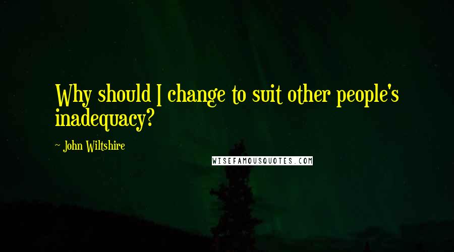 John Wiltshire Quotes: Why should I change to suit other people's inadequacy?