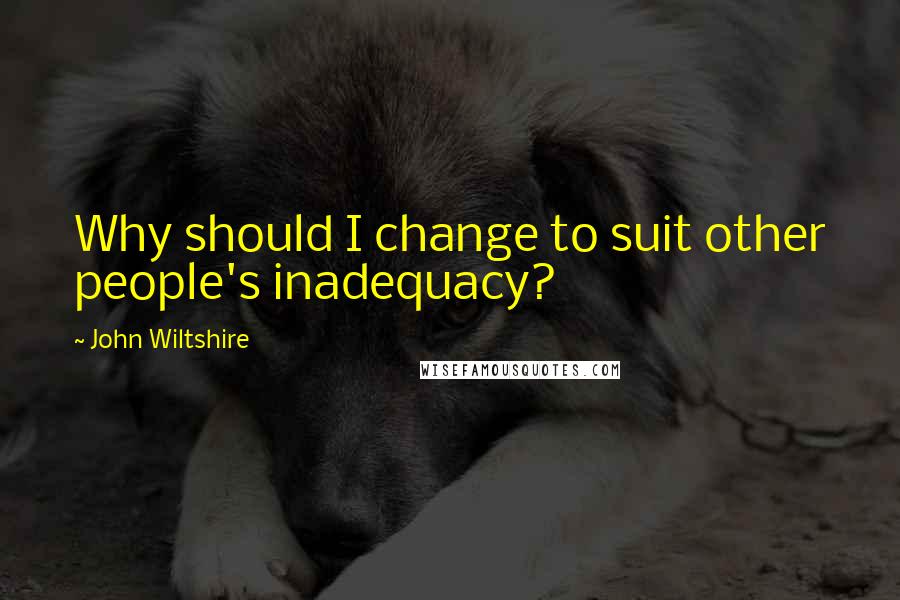 John Wiltshire Quotes: Why should I change to suit other people's inadequacy?