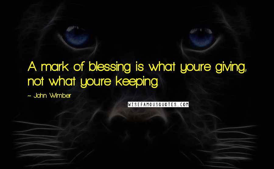 John Wimber Quotes: A mark of blessing is what you're giving, not what you're keeping.