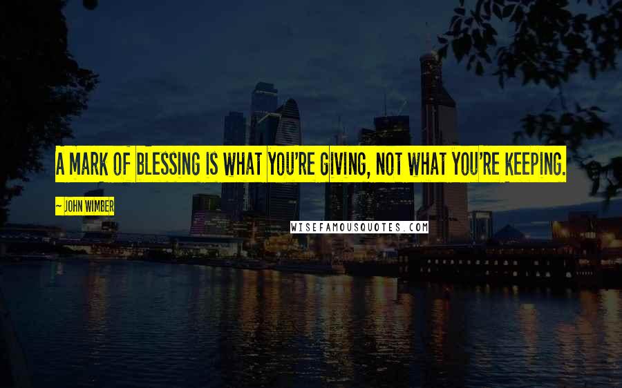 John Wimber Quotes: A mark of blessing is what you're giving, not what you're keeping.