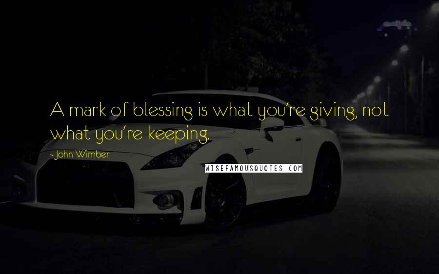 John Wimber Quotes: A mark of blessing is what you're giving, not what you're keeping.