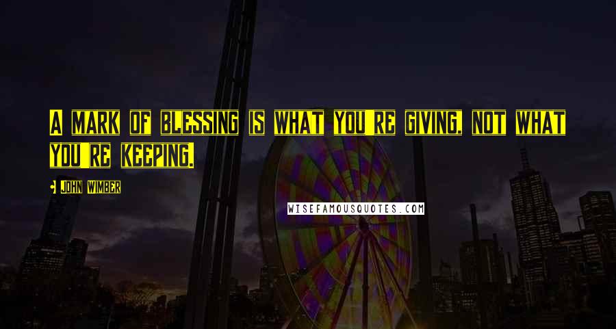 John Wimber Quotes: A mark of blessing is what you're giving, not what you're keeping.