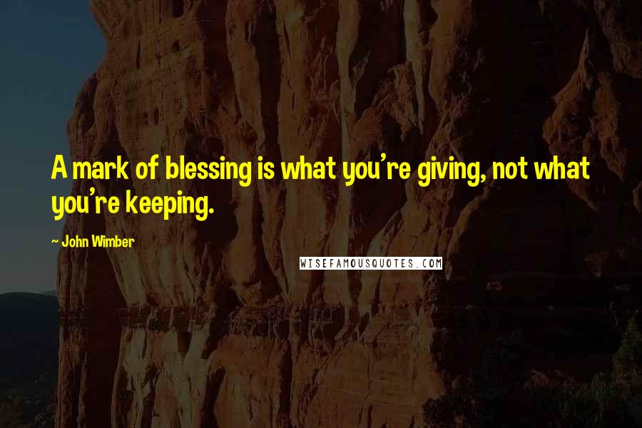 John Wimber Quotes: A mark of blessing is what you're giving, not what you're keeping.