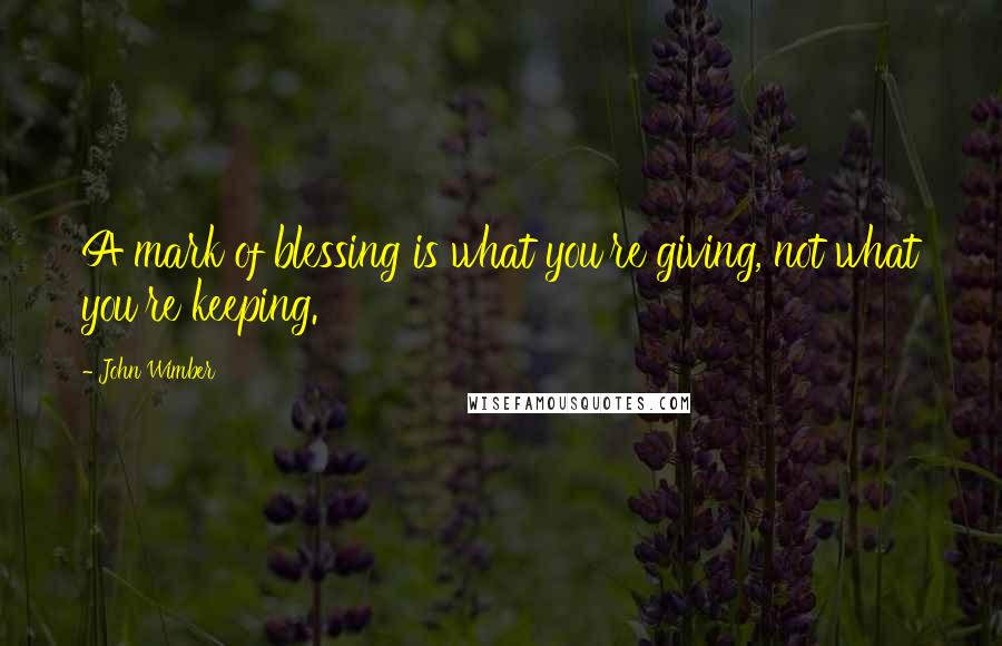John Wimber Quotes: A mark of blessing is what you're giving, not what you're keeping.