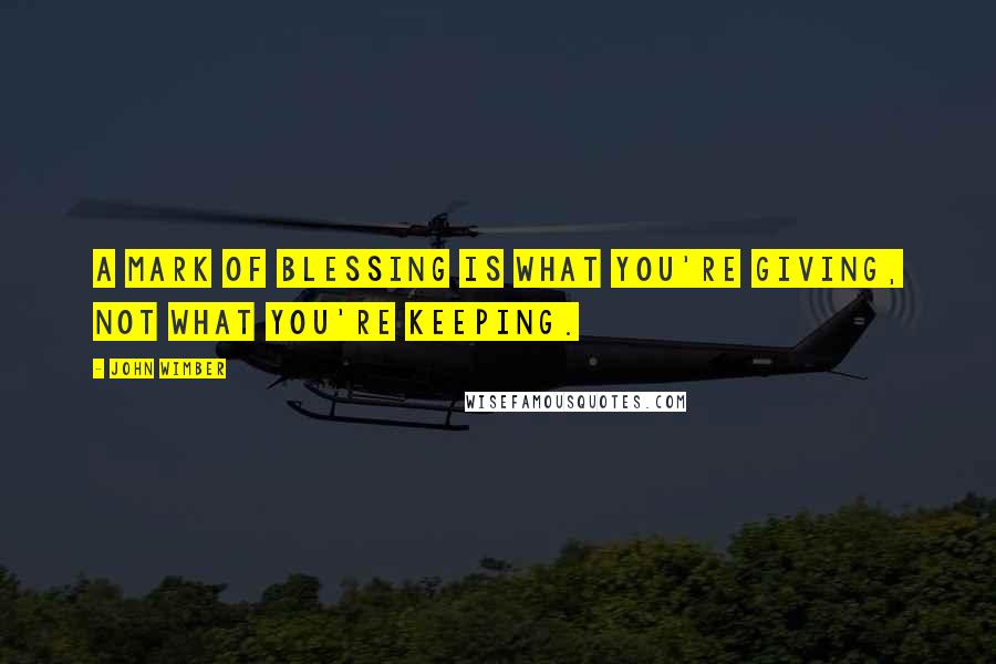 John Wimber Quotes: A mark of blessing is what you're giving, not what you're keeping.