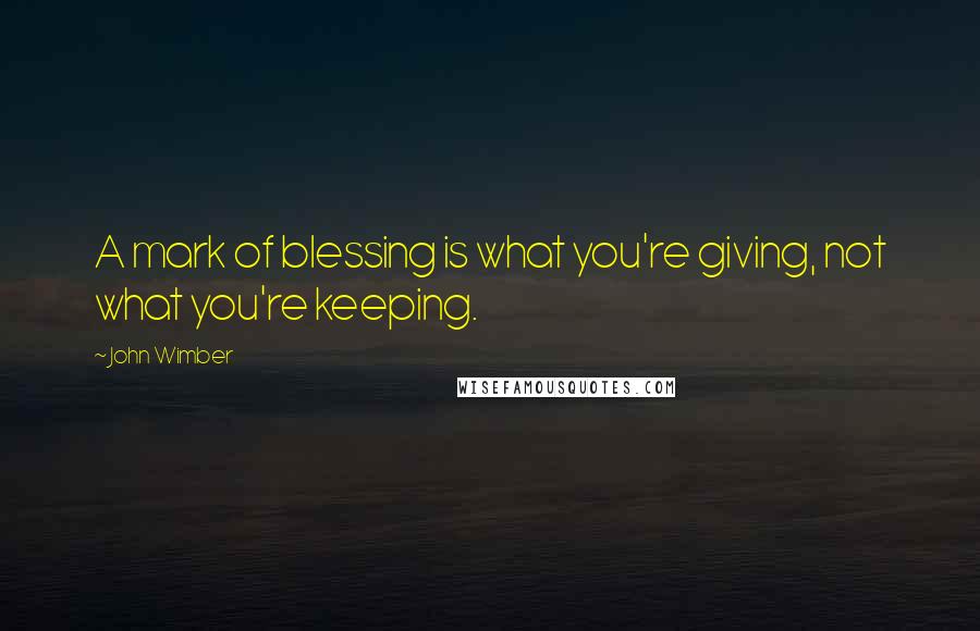 John Wimber Quotes: A mark of blessing is what you're giving, not what you're keeping.