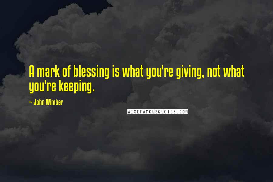 John Wimber Quotes: A mark of blessing is what you're giving, not what you're keeping.