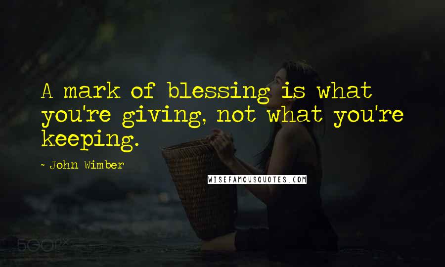 John Wimber Quotes: A mark of blessing is what you're giving, not what you're keeping.