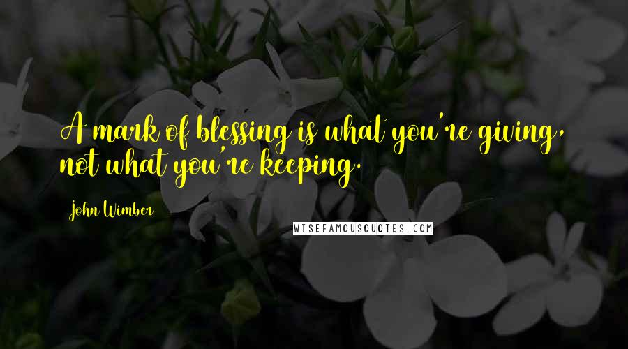 John Wimber Quotes: A mark of blessing is what you're giving, not what you're keeping.