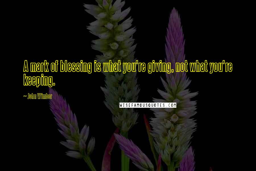 John Wimber Quotes: A mark of blessing is what you're giving, not what you're keeping.