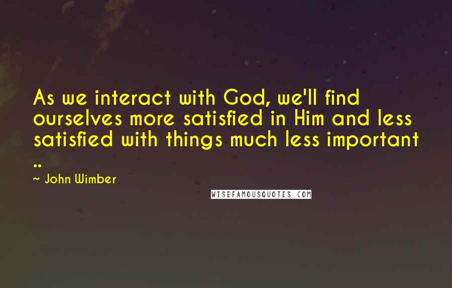 John Wimber Quotes: As we interact with God, we'll find ourselves more satisfied in Him and less satisfied with things much less important ..