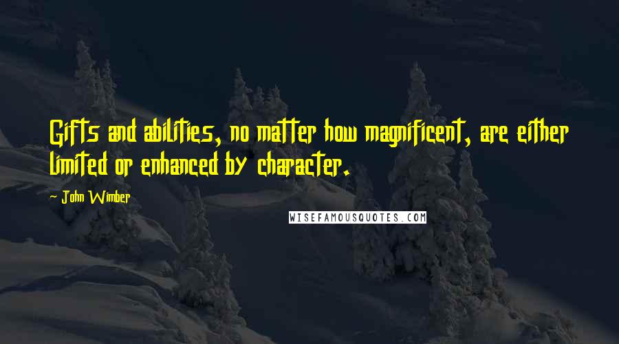 John Wimber Quotes: Gifts and abilities, no matter how magnificent, are either limited or enhanced by character.