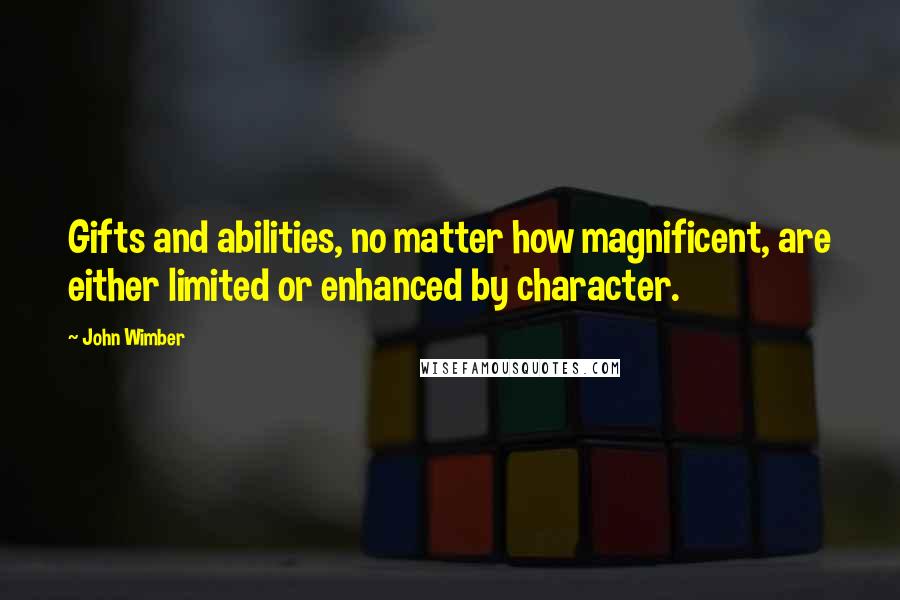 John Wimber Quotes: Gifts and abilities, no matter how magnificent, are either limited or enhanced by character.