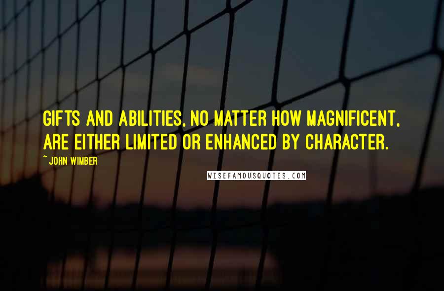 John Wimber Quotes: Gifts and abilities, no matter how magnificent, are either limited or enhanced by character.