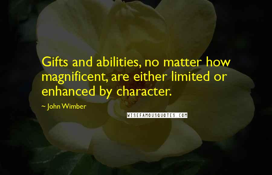 John Wimber Quotes: Gifts and abilities, no matter how magnificent, are either limited or enhanced by character.