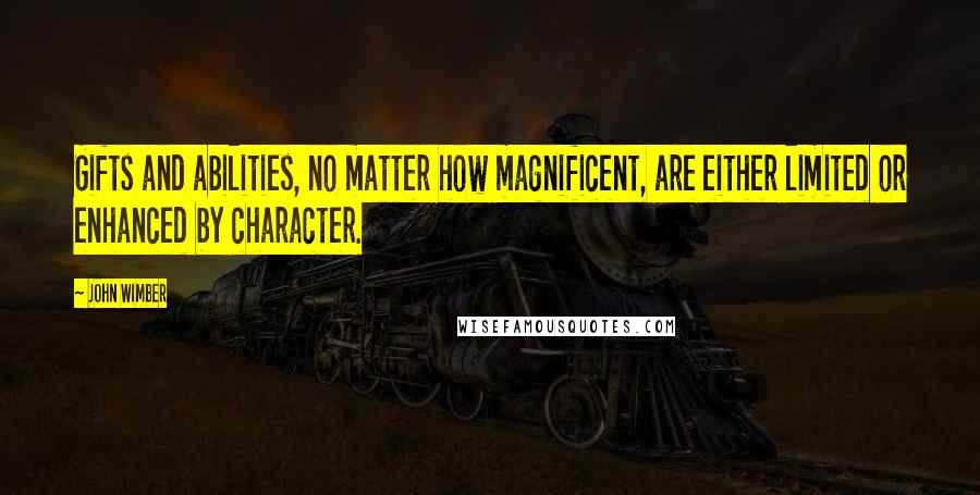 John Wimber Quotes: Gifts and abilities, no matter how magnificent, are either limited or enhanced by character.