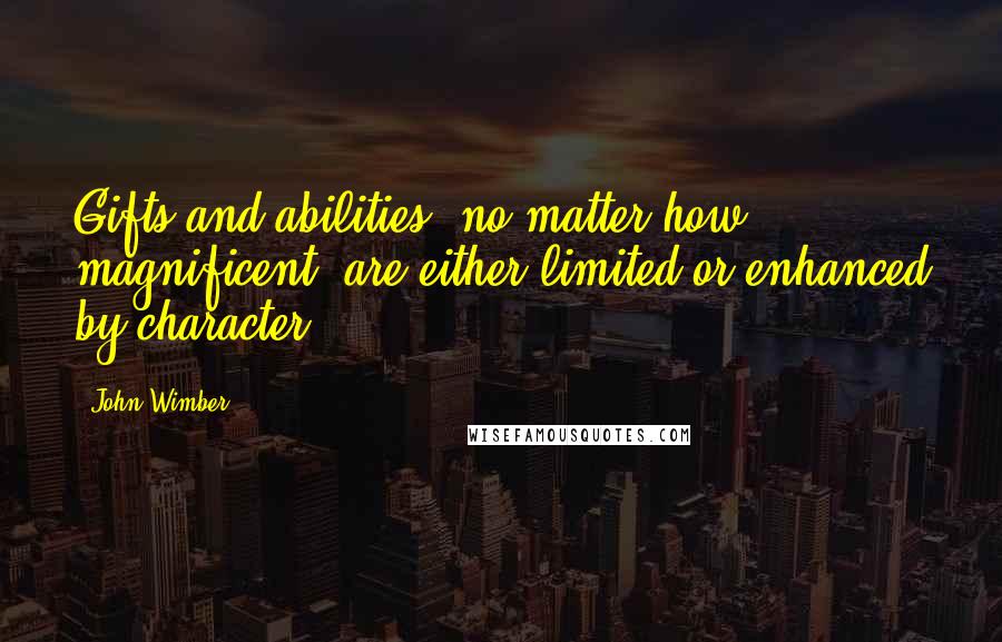 John Wimber Quotes: Gifts and abilities, no matter how magnificent, are either limited or enhanced by character.