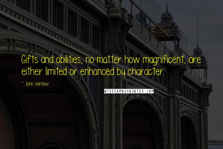 John Wimber Quotes: Gifts and abilities, no matter how magnificent, are either limited or enhanced by character.