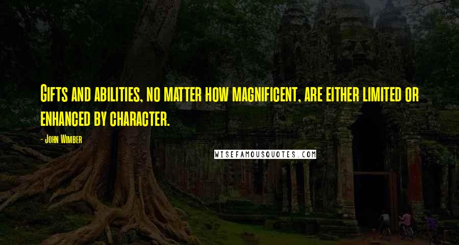 John Wimber Quotes: Gifts and abilities, no matter how magnificent, are either limited or enhanced by character.