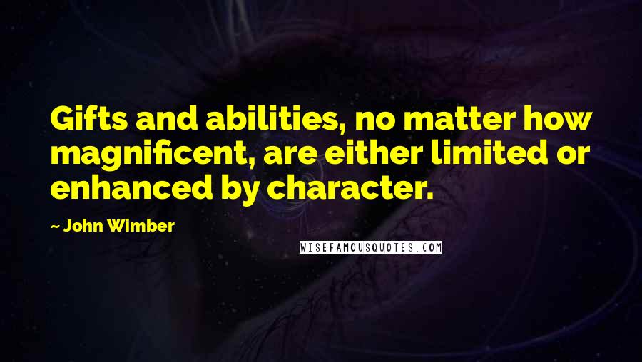 John Wimber Quotes: Gifts and abilities, no matter how magnificent, are either limited or enhanced by character.