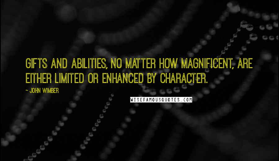 John Wimber Quotes: Gifts and abilities, no matter how magnificent, are either limited or enhanced by character.