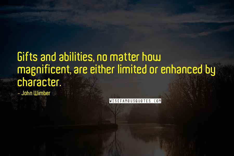 John Wimber Quotes: Gifts and abilities, no matter how magnificent, are either limited or enhanced by character.