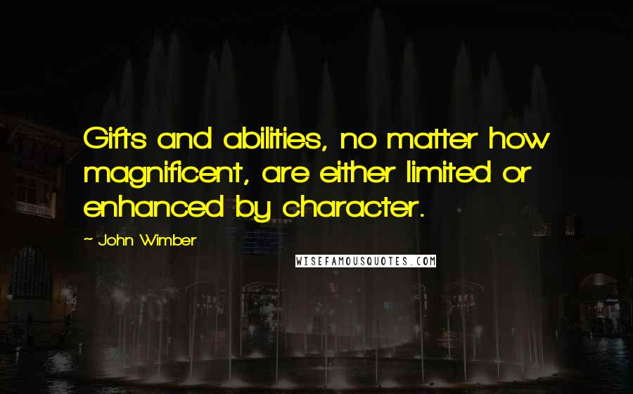 John Wimber Quotes: Gifts and abilities, no matter how magnificent, are either limited or enhanced by character.