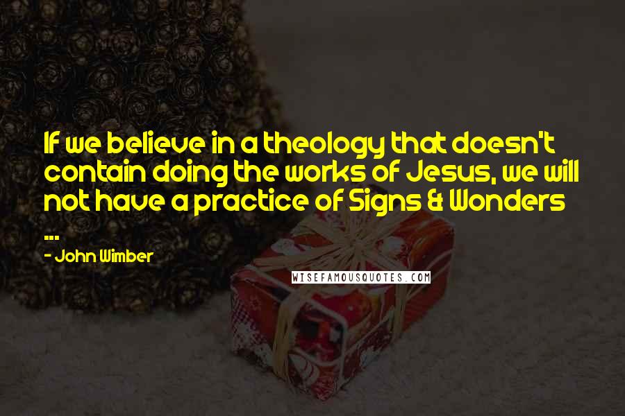 John Wimber Quotes: If we believe in a theology that doesn't contain doing the works of Jesus, we will not have a practice of Signs & Wonders ...