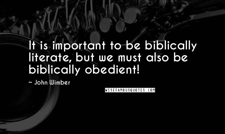 John Wimber Quotes: It is important to be biblically literate, but we must also be biblically obedient!