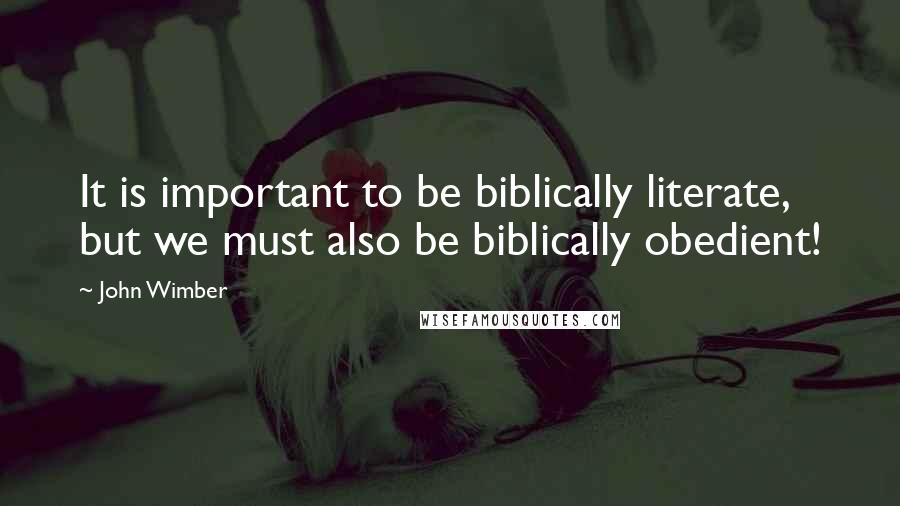 John Wimber Quotes: It is important to be biblically literate, but we must also be biblically obedient!