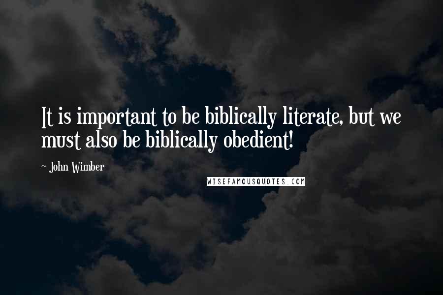 John Wimber Quotes: It is important to be biblically literate, but we must also be biblically obedient!